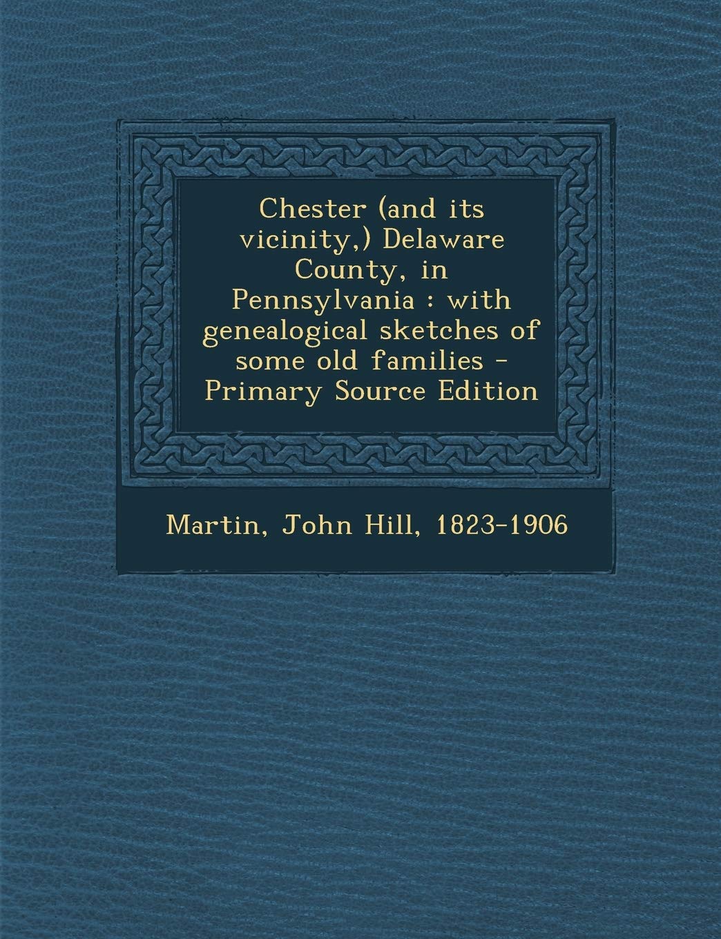 Chester (and Its Vicinity, ) Delaware County, in Pennsylvania: With Genealogical Sketches of Some Old Families - Primary Source Edition Politics & History