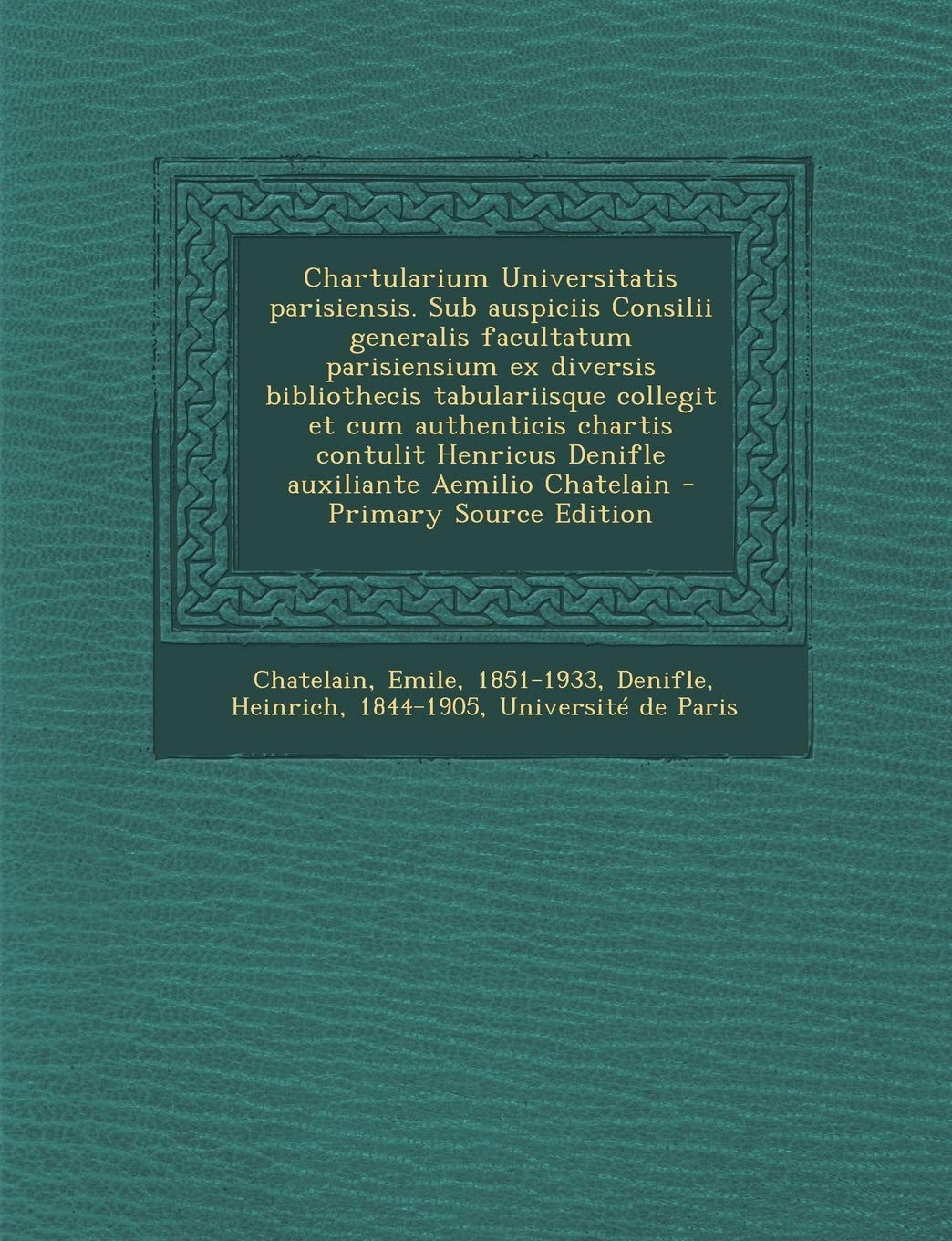 Chartularium Universitatis Parisiensis. Sub Auspiciis Consilii Generalis Facultatum Parisiensium Ex Diversis Bibliothecis Tabulariisque Collegit Et ... Aemilio Chatelain - Primary Source Edition Politics & History