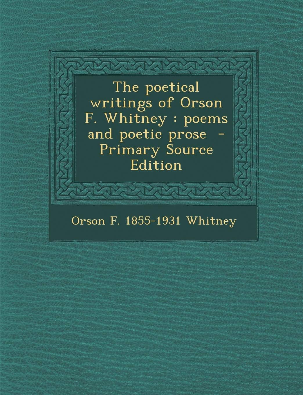 The Poetical Writings of Orson F. Whitney: Poems and Poetic Prose - Primary Source Edition Politics & History