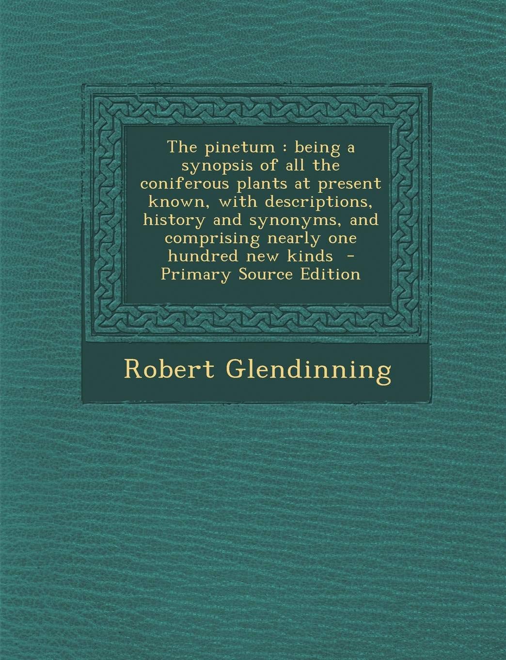 The Pinetum: Being a Synopsis of All the Coniferous Plants at Present Known, with Descriptions, History and Synonyms, and Comprising Nearly One Hundred New Kinds - Primary Source Edition Politics & History