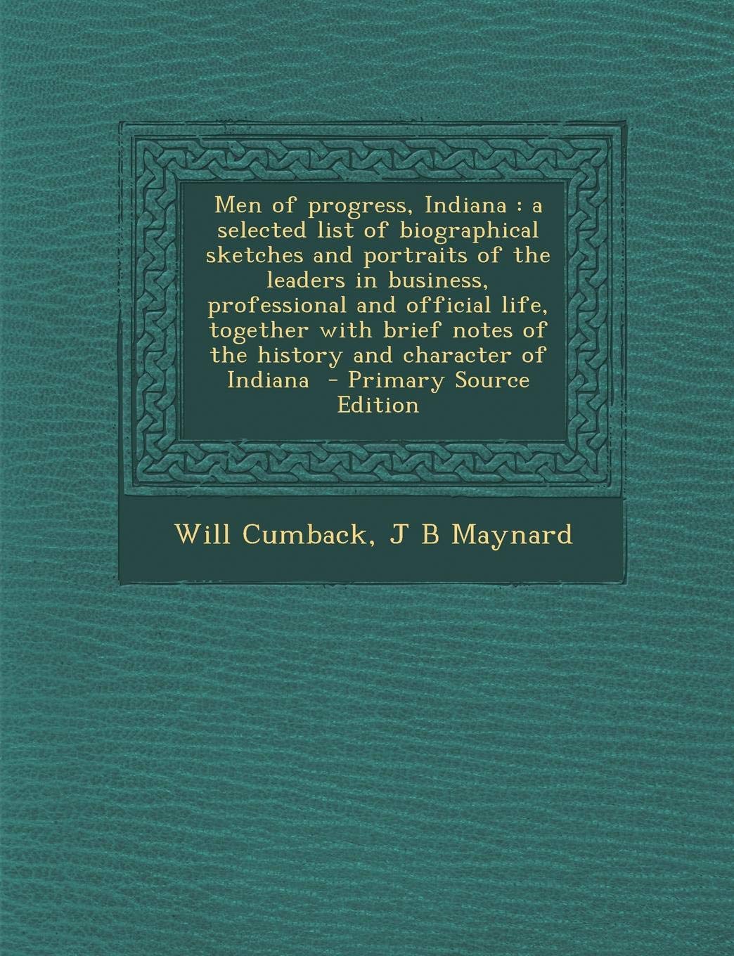 Men of Progress, Indiana: A Selected List of Biographical Sketches and Portraits of the Leaders in Business, Professional and Official Life, Together ... Character of Indiana - Primary Source Edition Politics & History