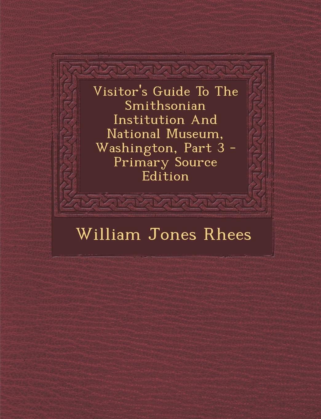 Visitor's Guide to the Smithsonian Institution and National Museum, Washington, Part 3 - Primary Source Edition Politics & History