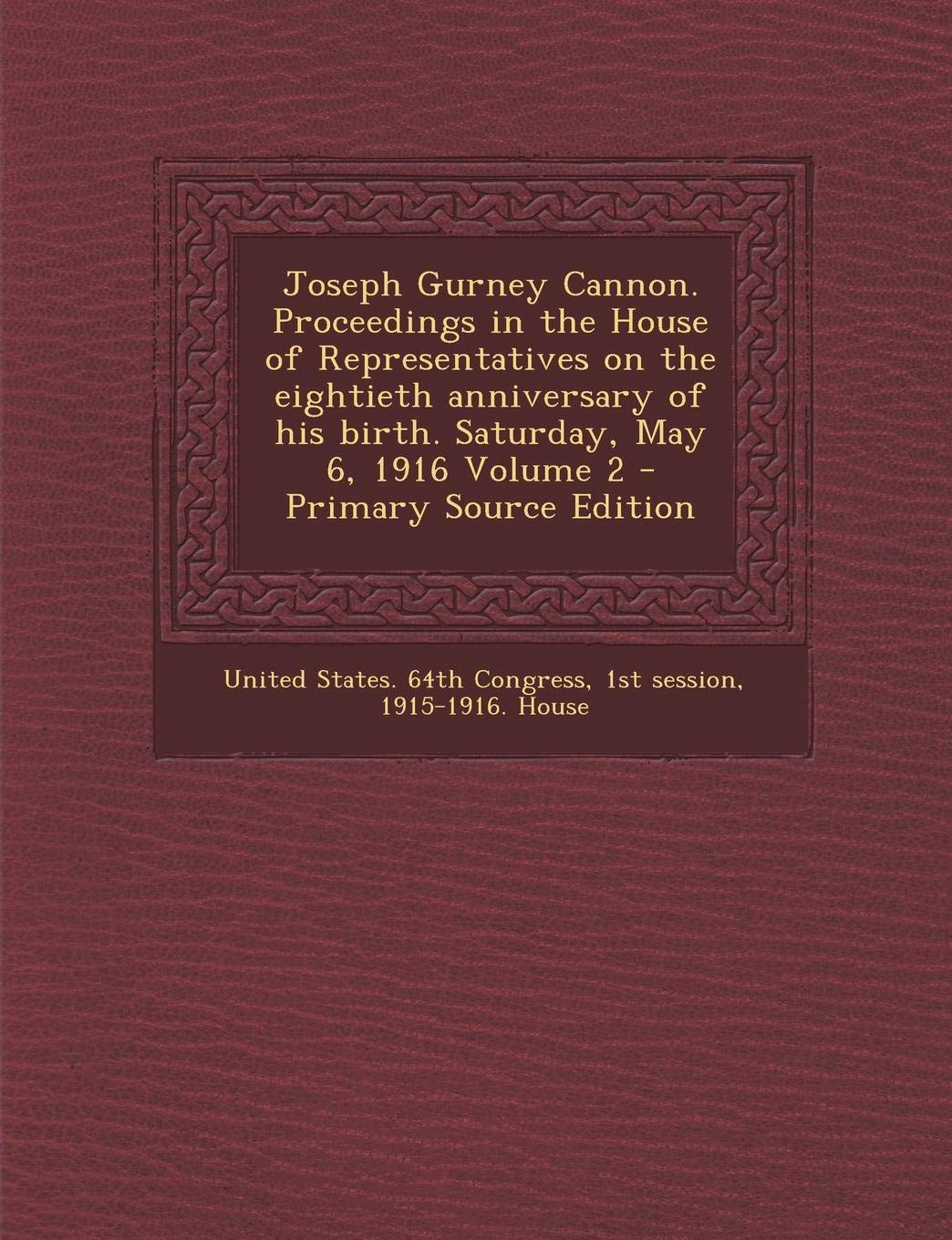 Joseph Gurney Cannon. Proceedings in the House of Representatives on the Eightieth Anniversary of His Birth. Saturday, May 6, 1916 Volume 2 Politics & History