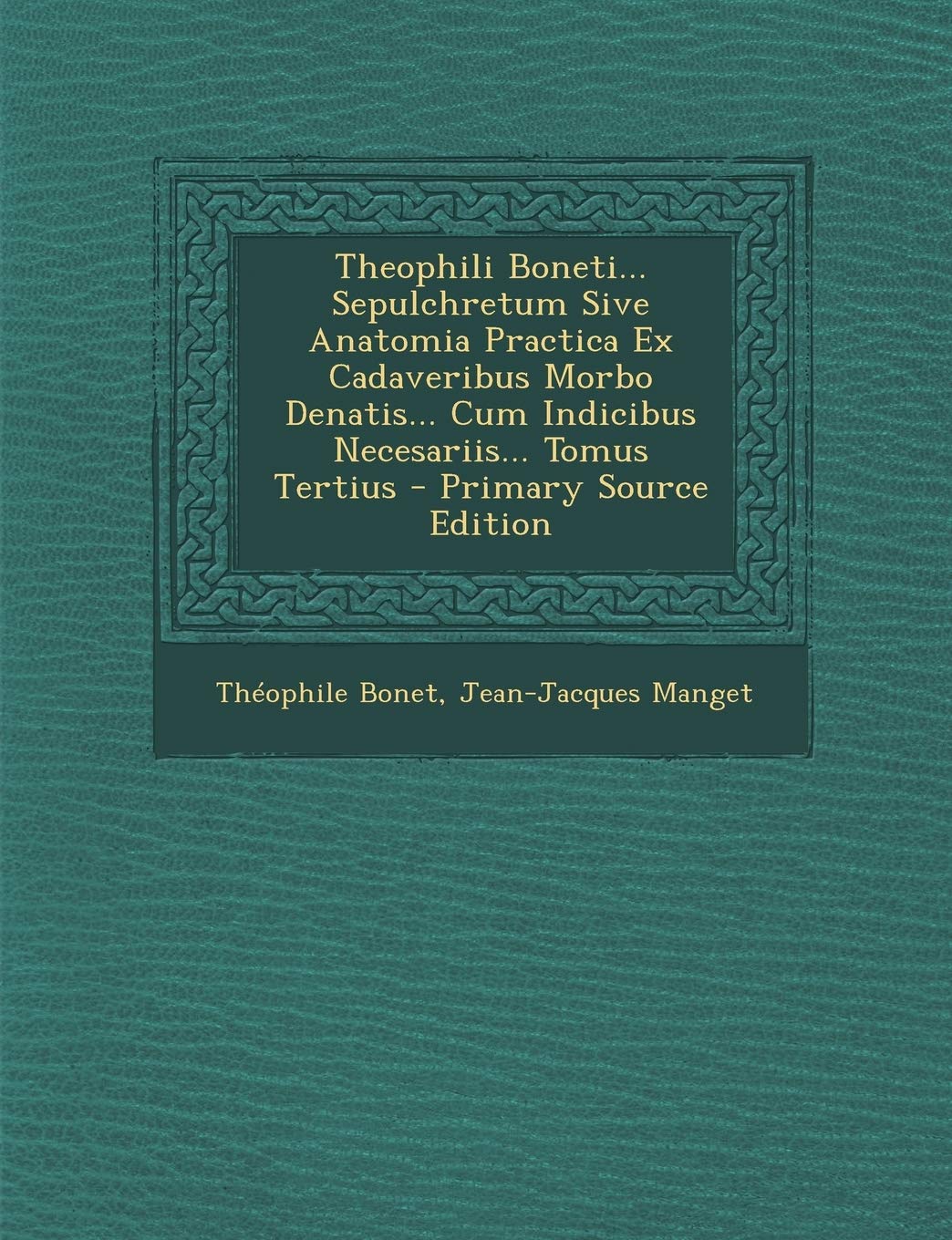 Theophili Boneti... Sepulchretum Sive Anatomia Practica Ex Cadaveribus Morbo Denatis... Cum Indicibus Necesariis... Tomus Tertius Politics & History