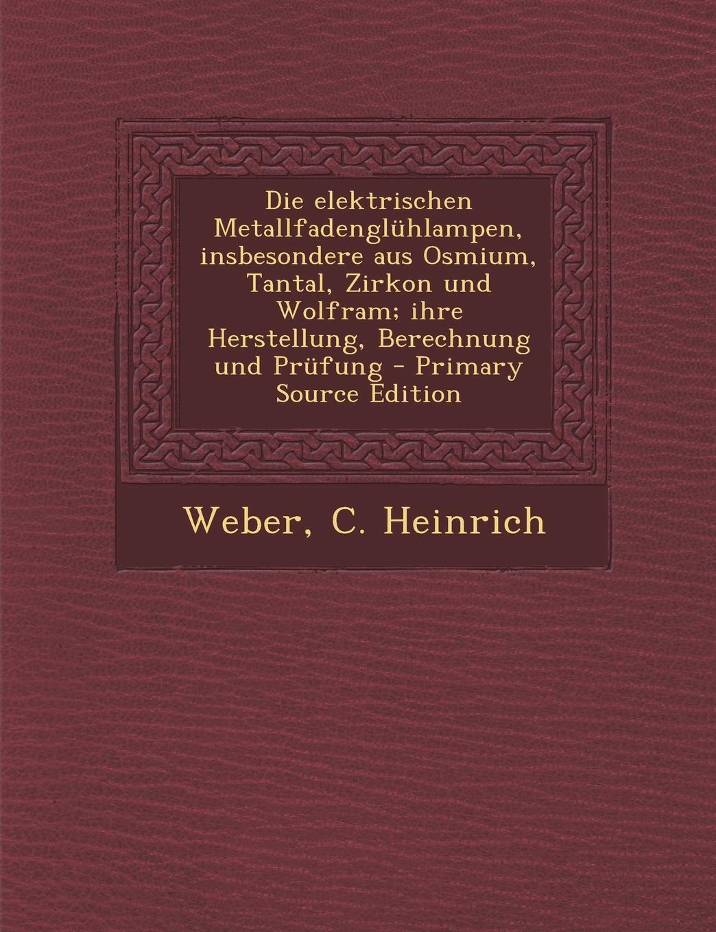 Die Elektrischen Metallfadengluhlampen, Insbesondere Aus Osmium, Tantal, Zirkon Und Wolfram; Ihre Herstellung, Berechnung Und Prufung Politics & History
