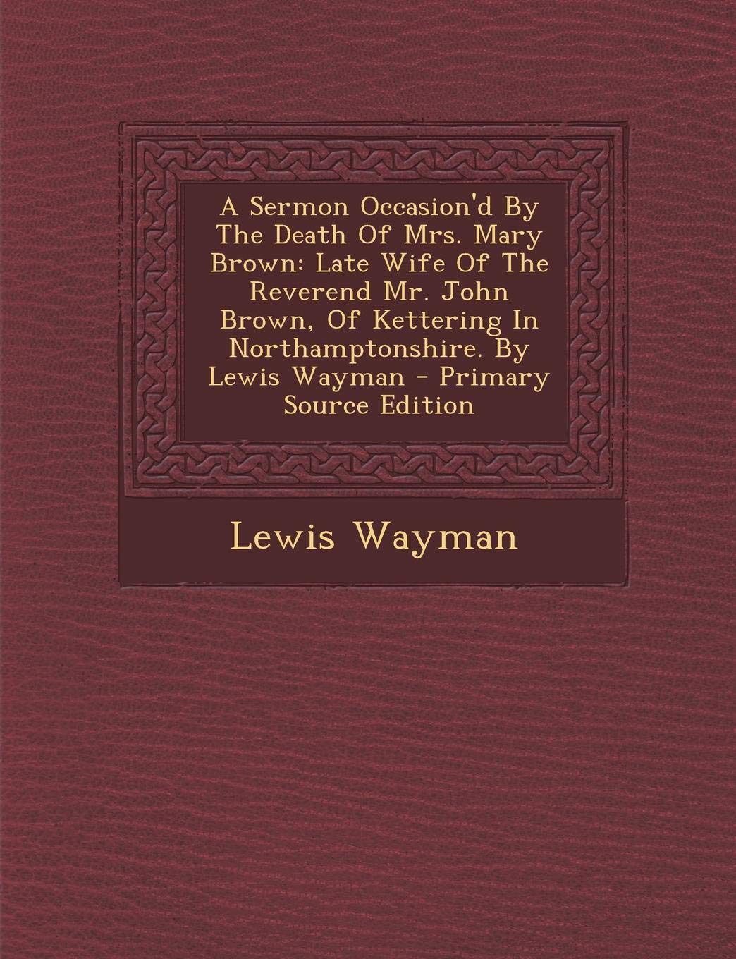 A Sermon Occasion'd by the Death of Mrs. Mary Brown: Late Wife of the Reverend Mr. John Brown, of Kettering in Northamptonshire. by Lewis Wayman Politics & History