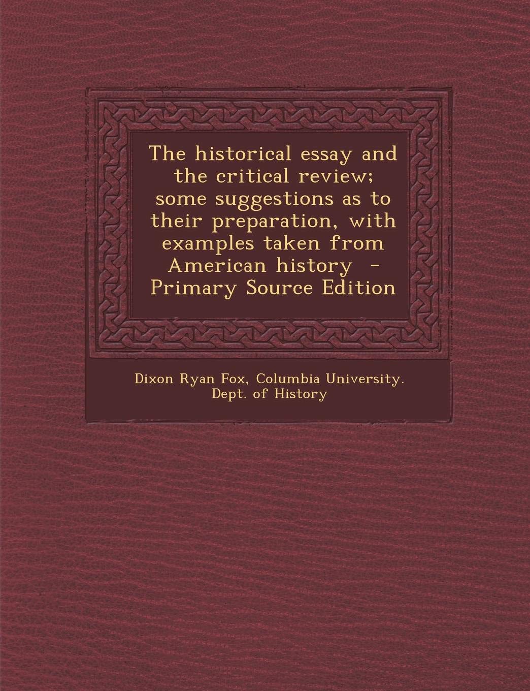 The Historical Essay and the Critical Review; Some Suggestions as to Their Preparation, with Examples Taken from American History Politics & History