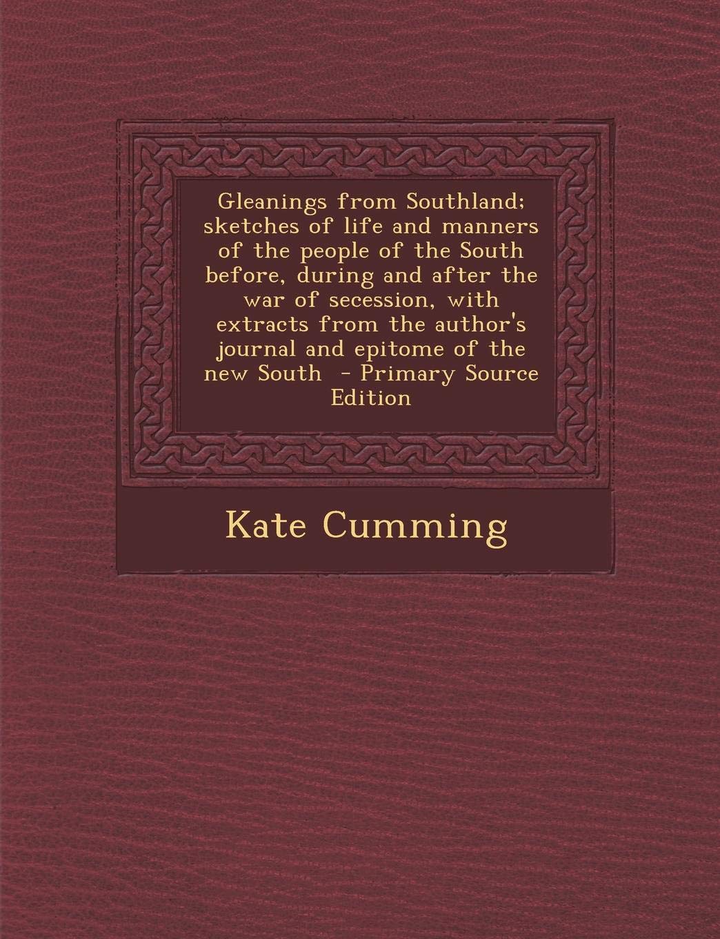 Gleanings from Southland: Sketches of Life and Manners of the People of the South Before, During and After the War of Secession, with Extracts from the Author's Journal and Epitome of the New South Memories