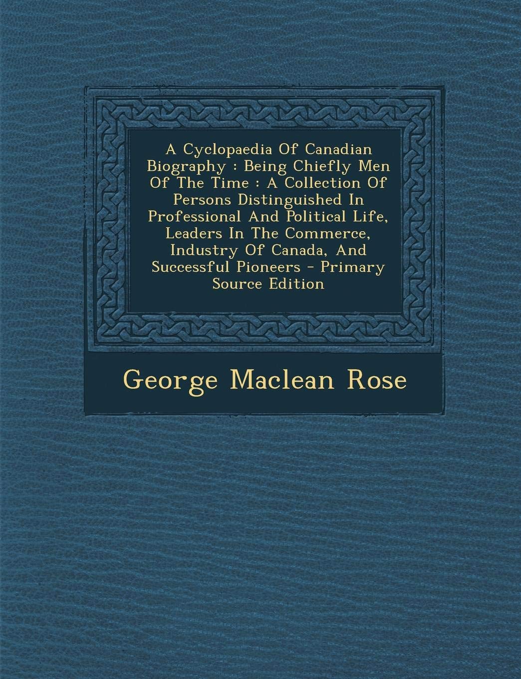 A Cyclopaedia of Canadian Biography: Being Chiefly Men of the Time: A Collection of Persons Distinguished in Professional and Political Life, Leaders ... Industry of Canada, and Successful Pioneers Contemporary literature Books