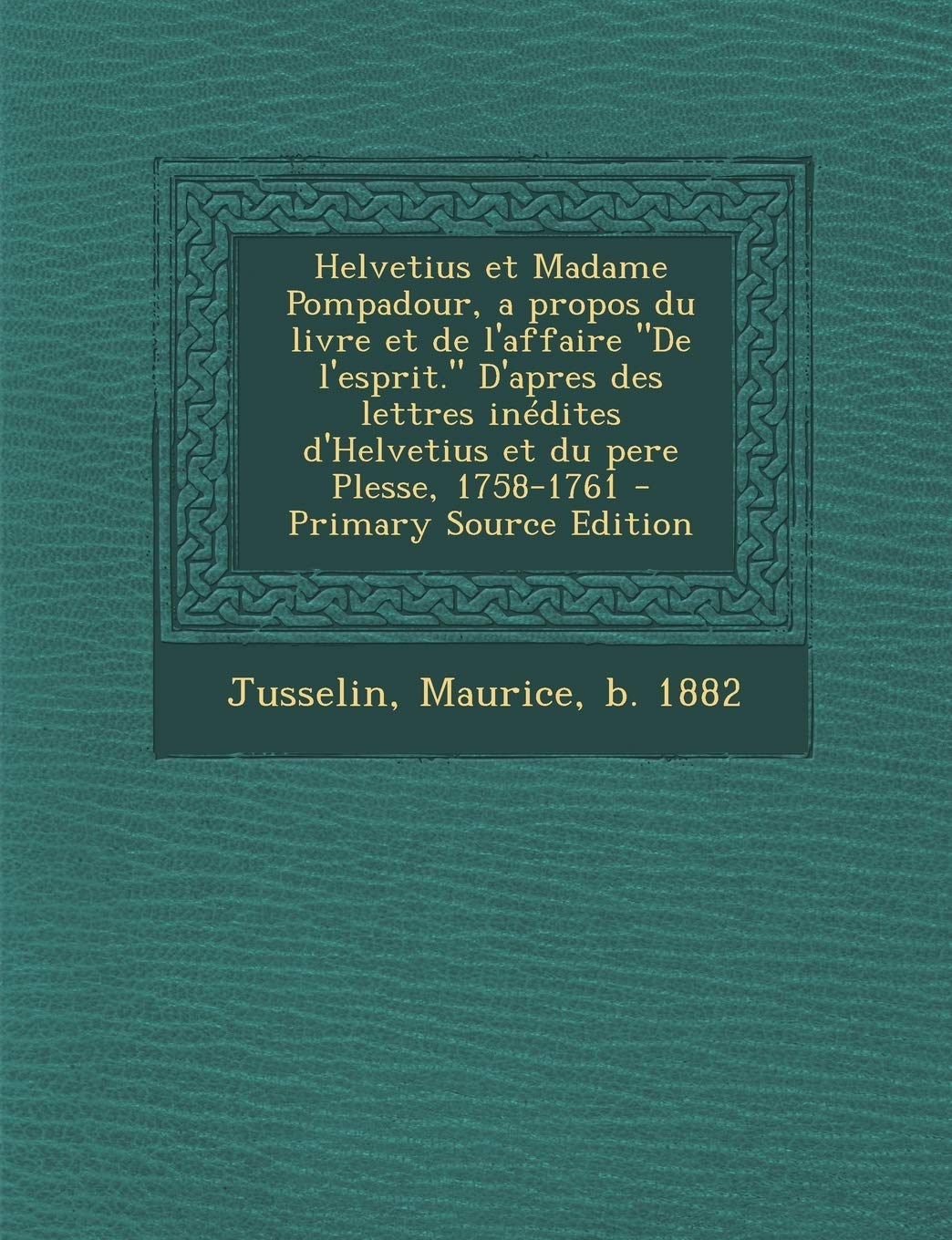Helvetius et Madame Pompadour, a propos du livre et de l'affaire De l'esprit. D'apres des lettres inédites d'Helvetius et du pere Plesse, 1758-1761 Politics & History