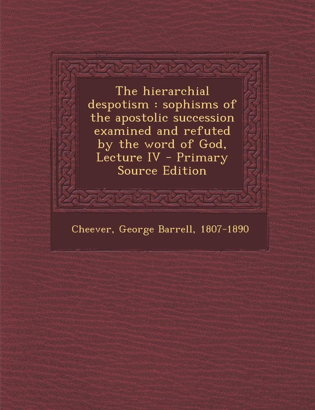 The Hierarchial Despotism: Sophisms of the Apostolic Succession Examined and Refuted by the Word of God, Lecture IV Politics & History