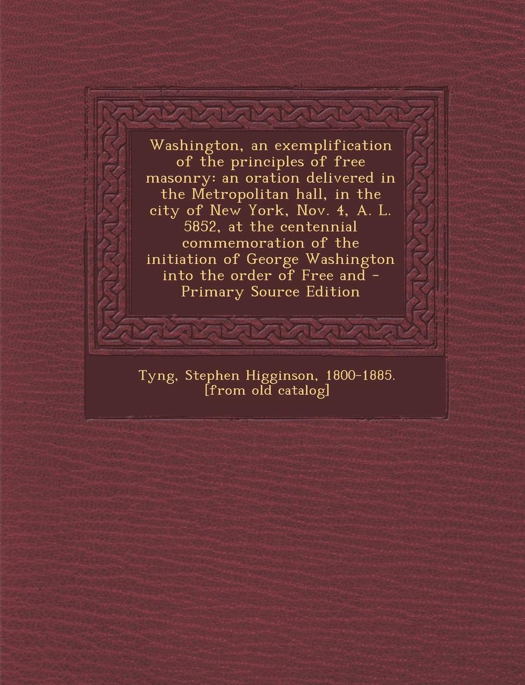 Washington, an Exemplification of the Principles of Free Masonry: An Oration Delivered in the Metropolitan Hall, in the City of New York, Nov. 4, A. ... George Washington Into the Order of Free and Politics & History