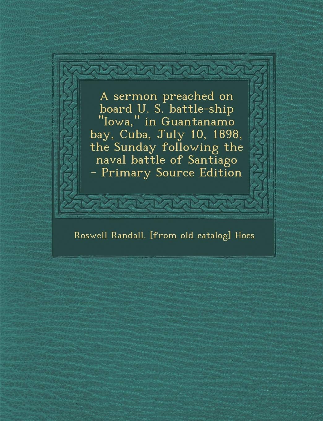 A Sermon Preached on Board U. S. Battle-Ship Iowa, in Guantanamo Bay, Cuba, July 10, 1898, the Sunday Following the Naval Battle of Santiago Politics & History