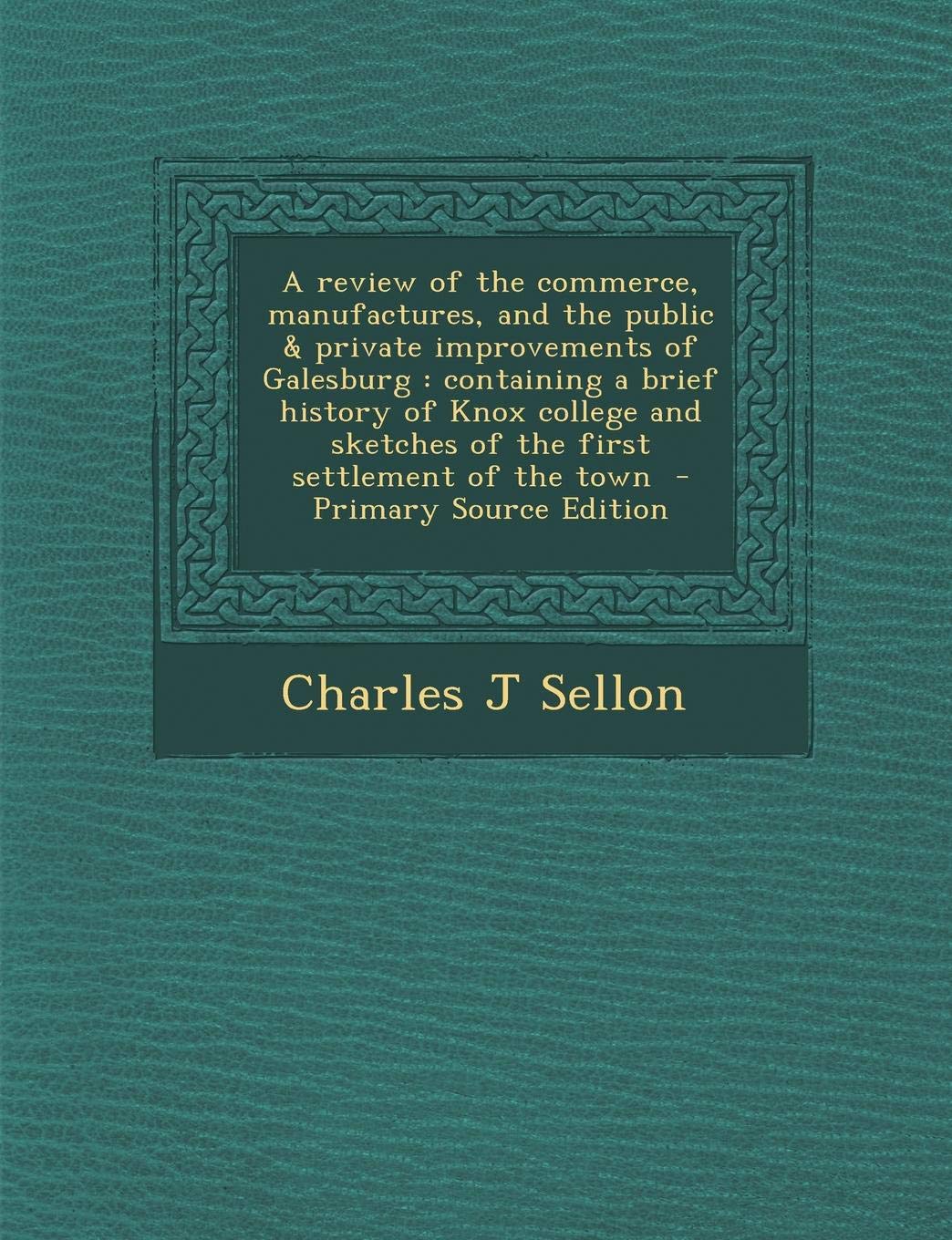 A Review of the Commerce, Manufactures, and the Public & Private Improvements of Galesburg: Containing a Brief History of Knox College and Sketches of the First Settlement of the Town Politics & History