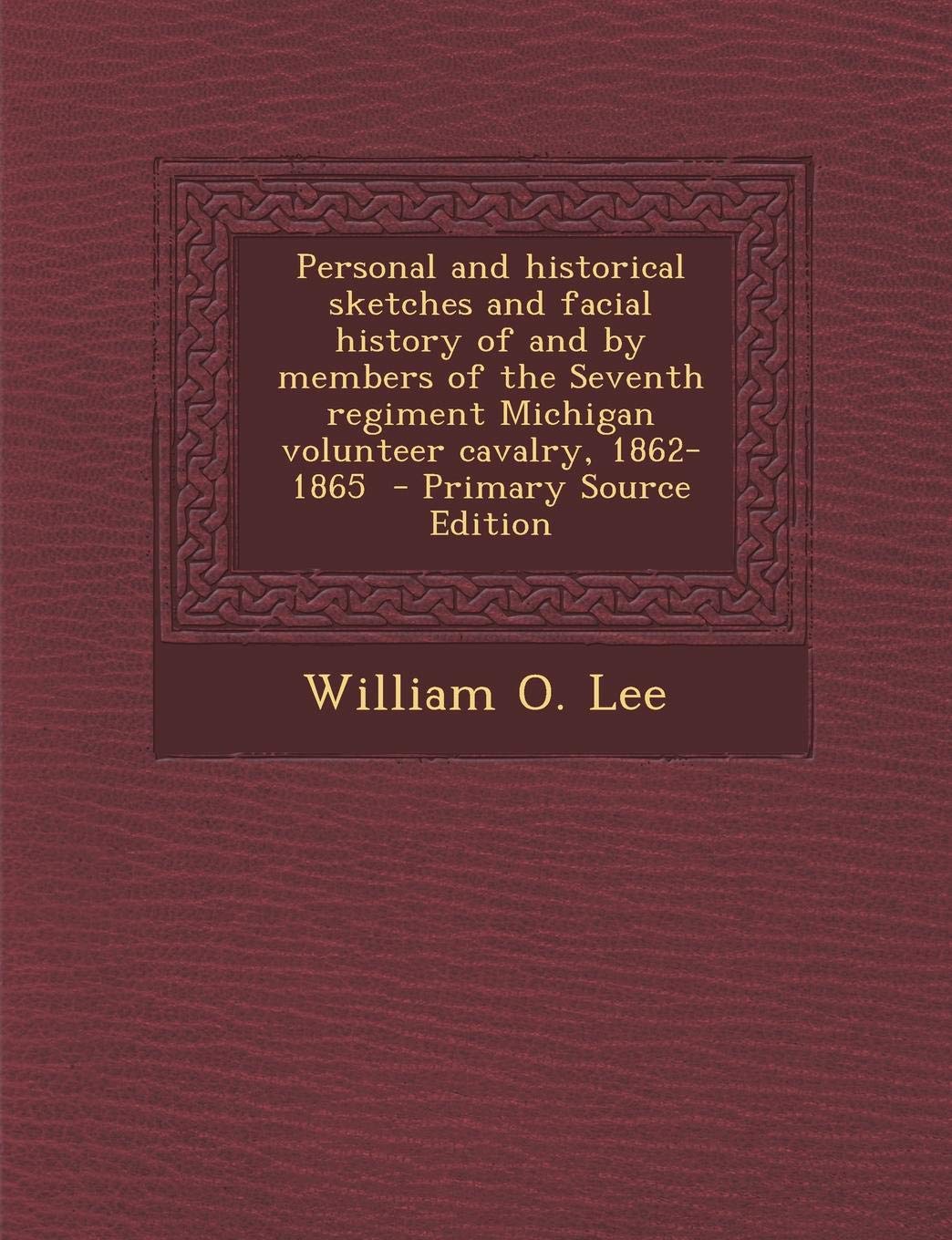 Personal and Historical Sketches and Facial History of and by Members of the Seventh Regiment Michigan Volunteer Cavalry, 1862-1865 Politics & History