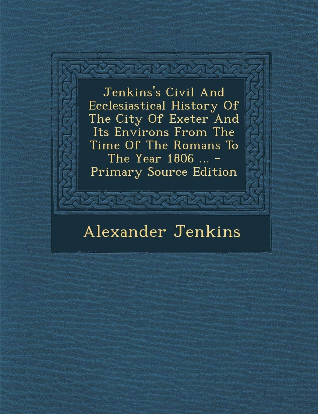Jenkins's Civil and Ecclesiastical History of the City of Exeter and Its Environs from the Time of the Romans to the Year 1806 ... Politics & History