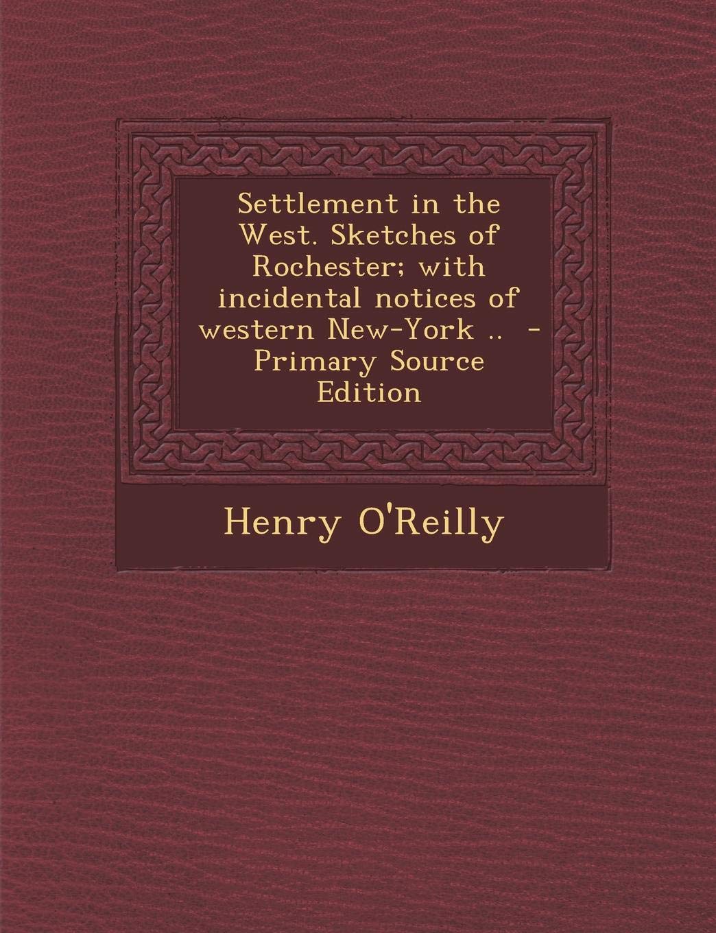 Settlement in the West. Sketches of Rochester; With Incidental Notices of Western New-York .. Politics & History