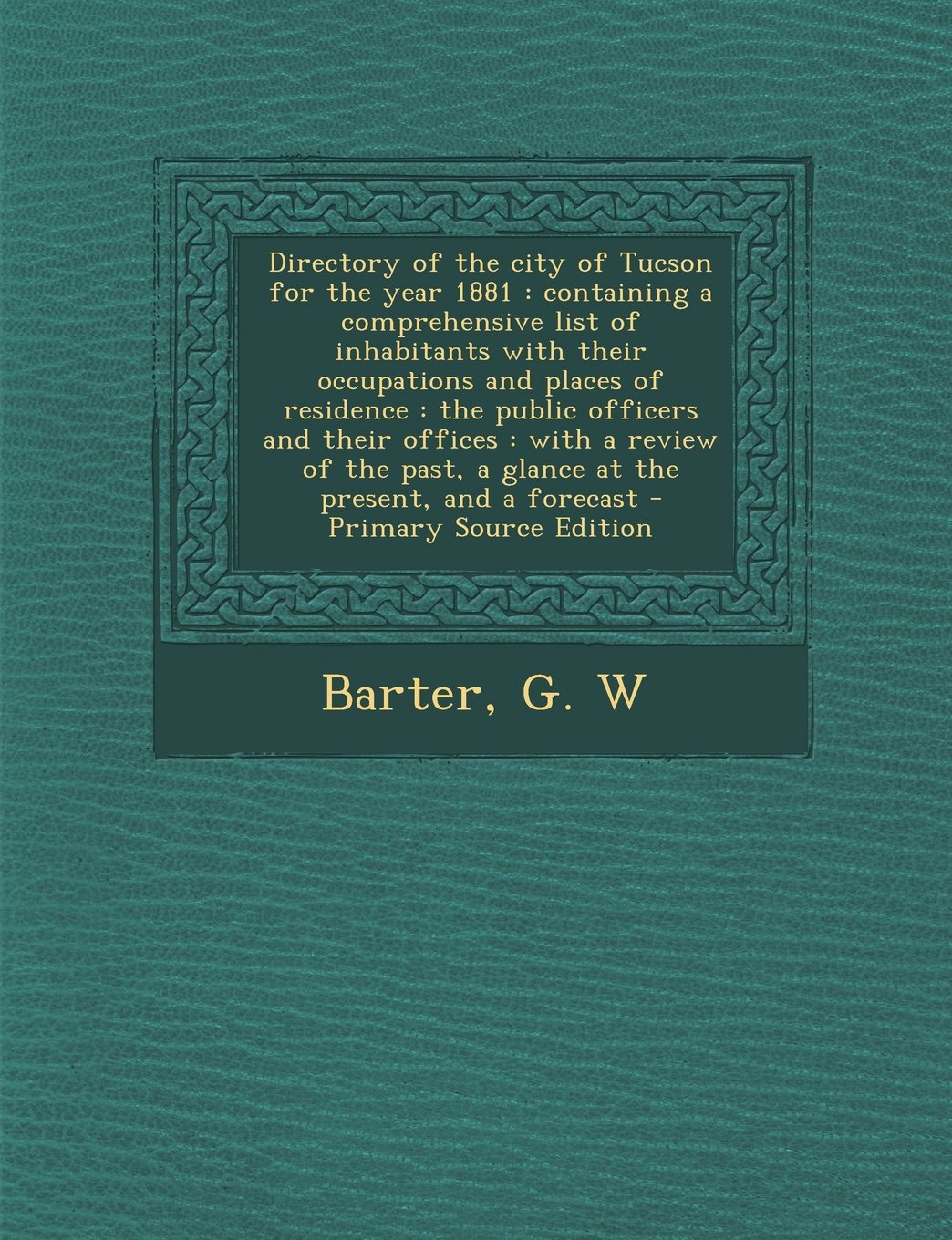 Directory of the city of Tucson for the year 1881: containing a comprehensive list of inhabitants with their occupations and places of residence : the ... past, a glance at the present, and a forecast Politics & History