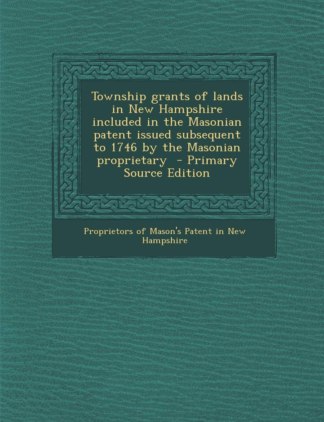 Township Grants of Lands in New Hampshire Included in the Masonian Patent Issued Subsequent to 1746 by the Masonian Proprietary Politics & History
