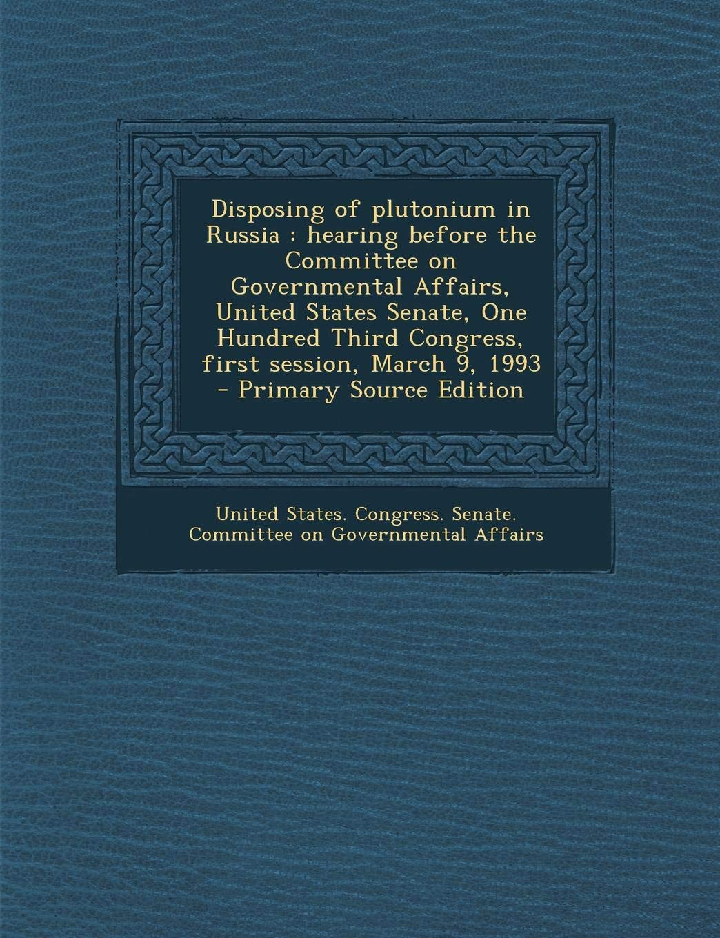 Disposing of Plutonium in Russia: Hearing Before the Committee on Governmental Affairs, United States Senate, One Hundred Third Congress, First Session, March 9, 1993 Politics & History