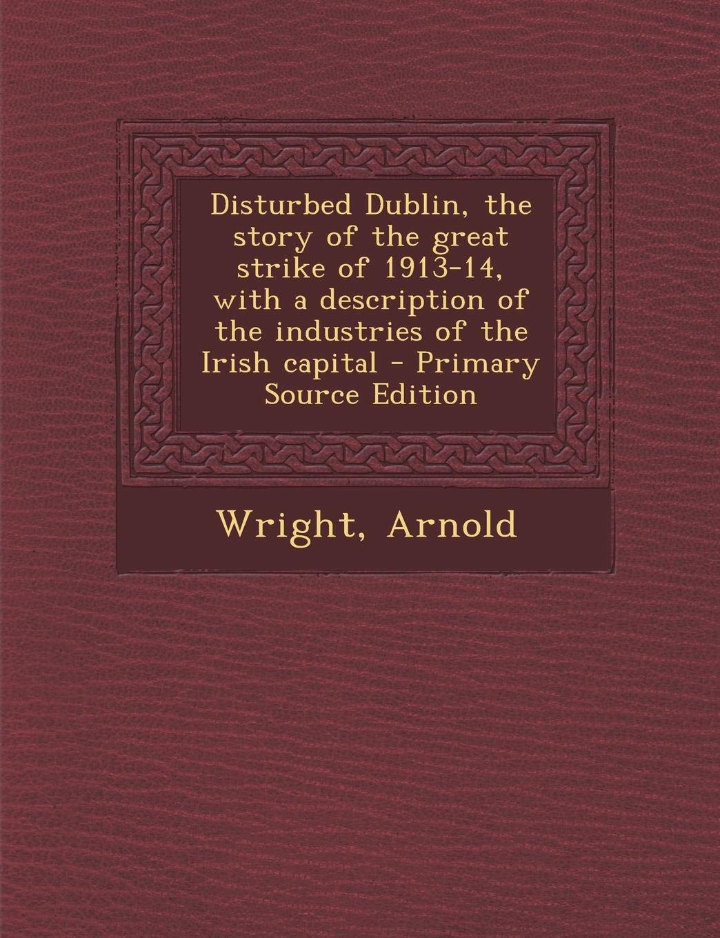 Disturbed Dublin, the Story of the Great Strike of 1913-14, with a Description of the Industries of the Irish Capital Politics & History
