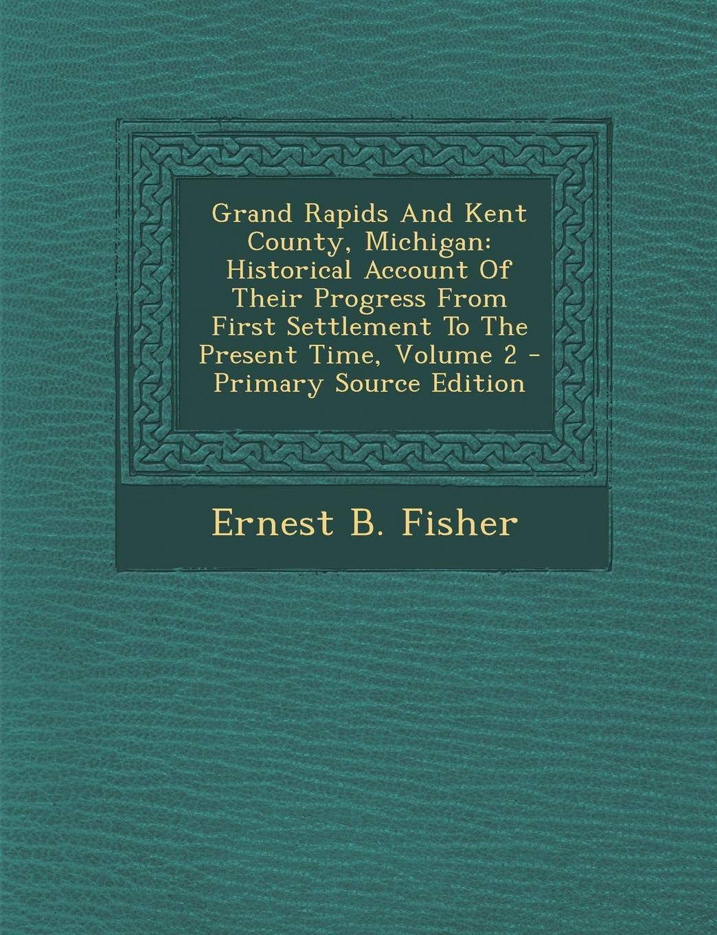 Grand Rapids and Kent County, Michigan: Historical Account of Their Progress from First Settlement to the Present Time, Volume 2 Politics & History