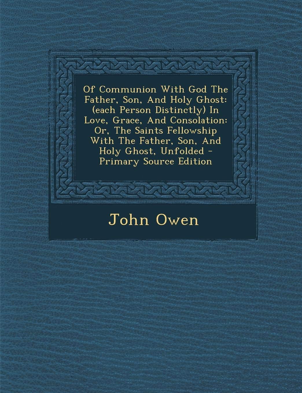 Of Communion with God the Father, Son, and Holy Ghost: (Each Person Distinctly) in Love, Grace, and Consolation: Or, the Saints Fellowship with the Father, Son, and Holy Ghost, Unfolded Politics & History