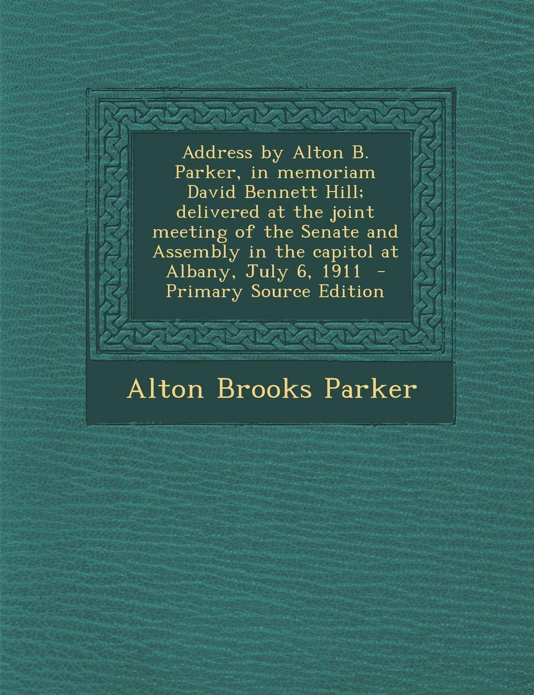 Address by Alton B. Parker, in Memoriam David Bennett Hill; Delivered at the Joint Meeting of the Senate and Assembly in the Capitol at Albany, July 6, 1911 Politics & History