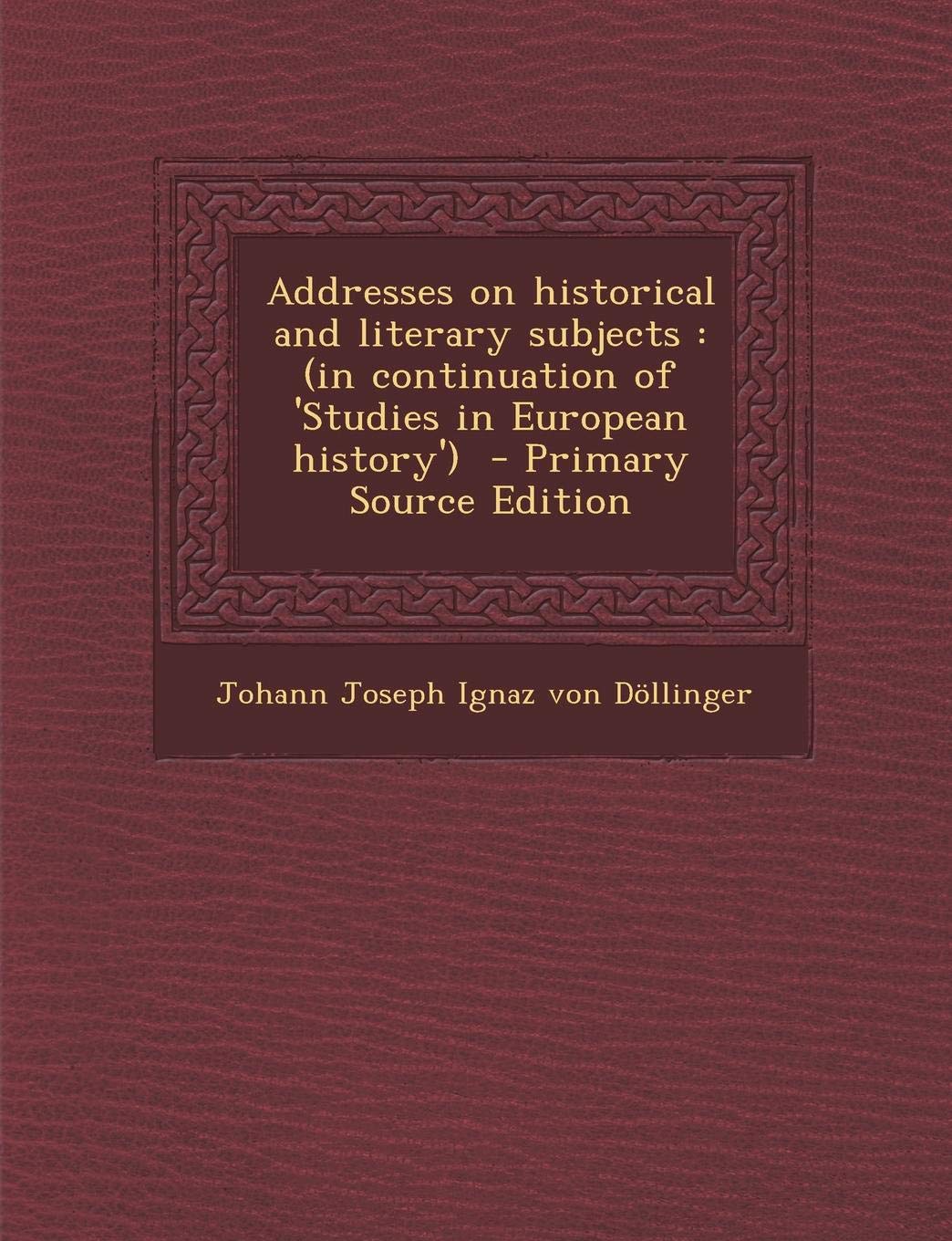 Addresses on Historical and Literary Subjects: (In Continuation of 'Studies in European History') Politics & History