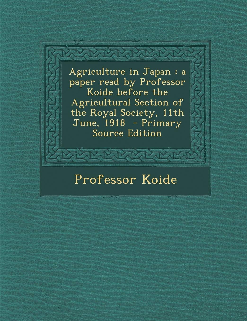 Agriculture in Japan: A Paper Read by Professor Koide Before the Agricultural Section of the Royal Society, 11th June, 1918 Politics & History