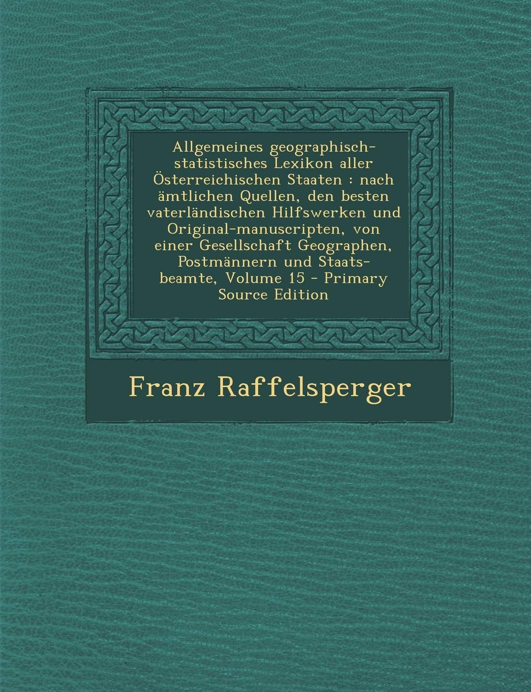 Allgemeines geographisch-statistisches Lexikon aller Österreichischen Staaten: nach ämtlichen Quellen, den besten vaterländischen Hilfswerken und ... Postmännern und Staats- beamte, Volume 15 Politics & History