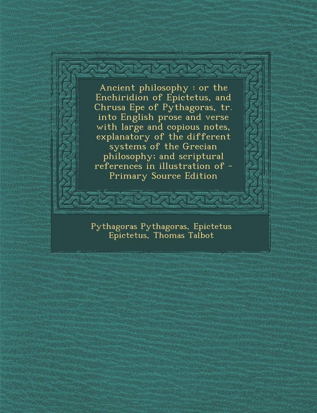 Ancient Philosophy: Or the Enchiridion of Epictetus, and Chrusa Epe of Pythagoras, Tr. Into English Prose and Verse with Large and Copious Notes, ... And Scriptural References in Illustration of Politics & History