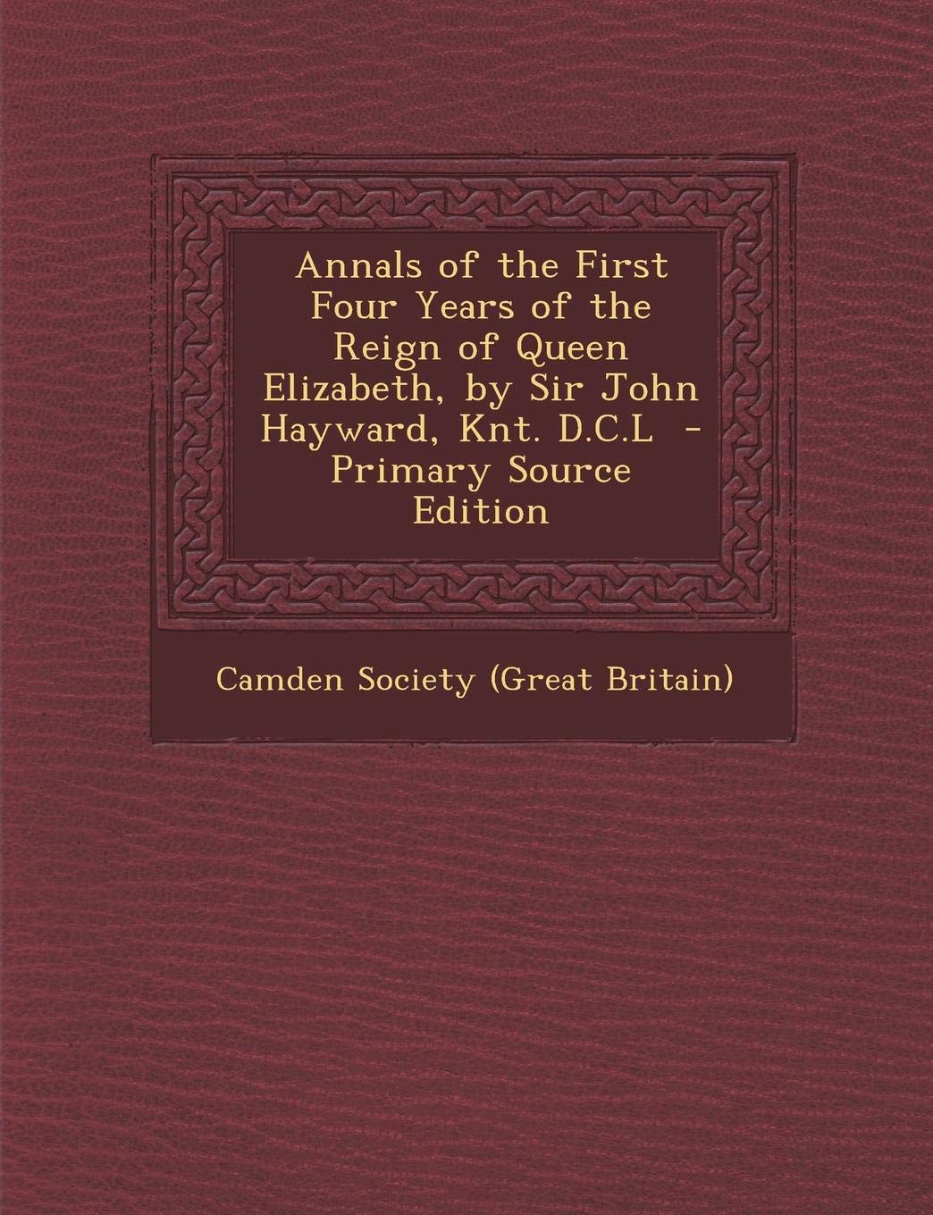 Annals of the First Four Years of the Reign of Queen Elizabeth, by Sir John Hayward, Knt. D.C.L Politics & History