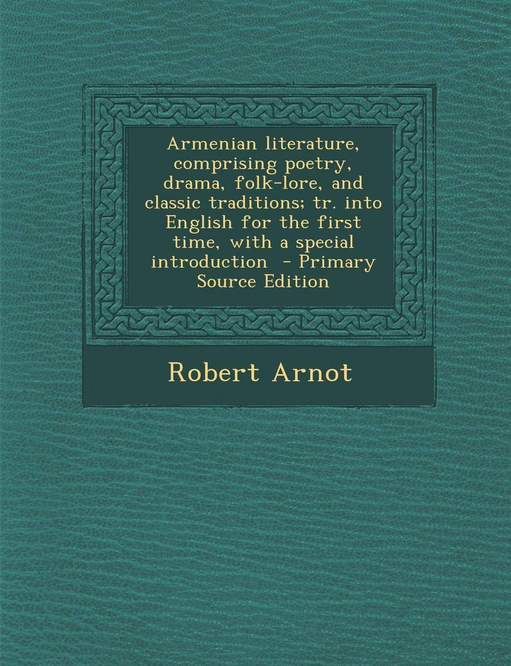 Armenian Literature, Comprising Poetry, Drama, Folk-Lore, and Classic Traditions; Tr. Into English for the First Time, with a Special Introduction Politics & History