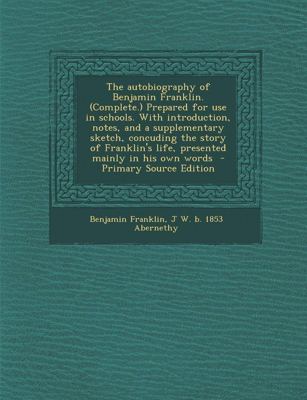 The Autobiography of Benjamin Franklin. (Complete.): Prepared for Use in Schools. with Introduction, Notes, and a Supplementary Sketch, Concuding the ... Life, Presented Mainly in His Own Words Memories
