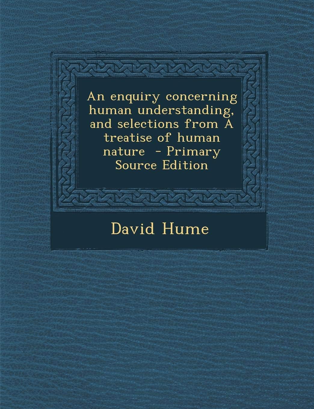 An Enquiry Concerning Human Understanding, and Selections from a Treatise of Human Nature Philosophy