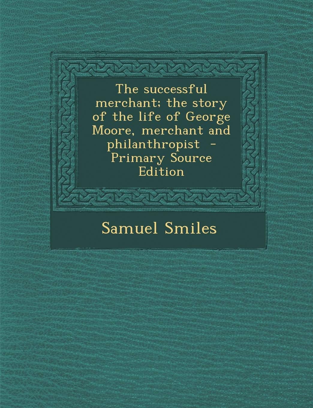 Successful Merchant; The Story of the Life of George Moore, Merchant and Philanthropist Politics & History