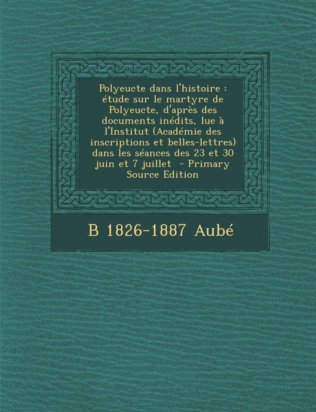 Polyeucte Dans L'Histoire: Etude Sur Le Martyre de Polyeucte, D'Apres Des Documents Inedits, Lue A L'Institut (Academie Des Inscriptions Et Belle Politics & History