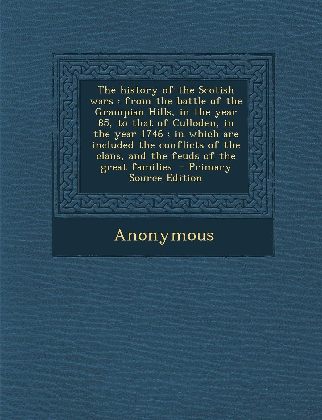 The History of the Scotish Wars: From the Battle of the Grampian Hills, in the Year 85, to That of Culloden, in the Year 1746; In Which Are Included T Politics & History