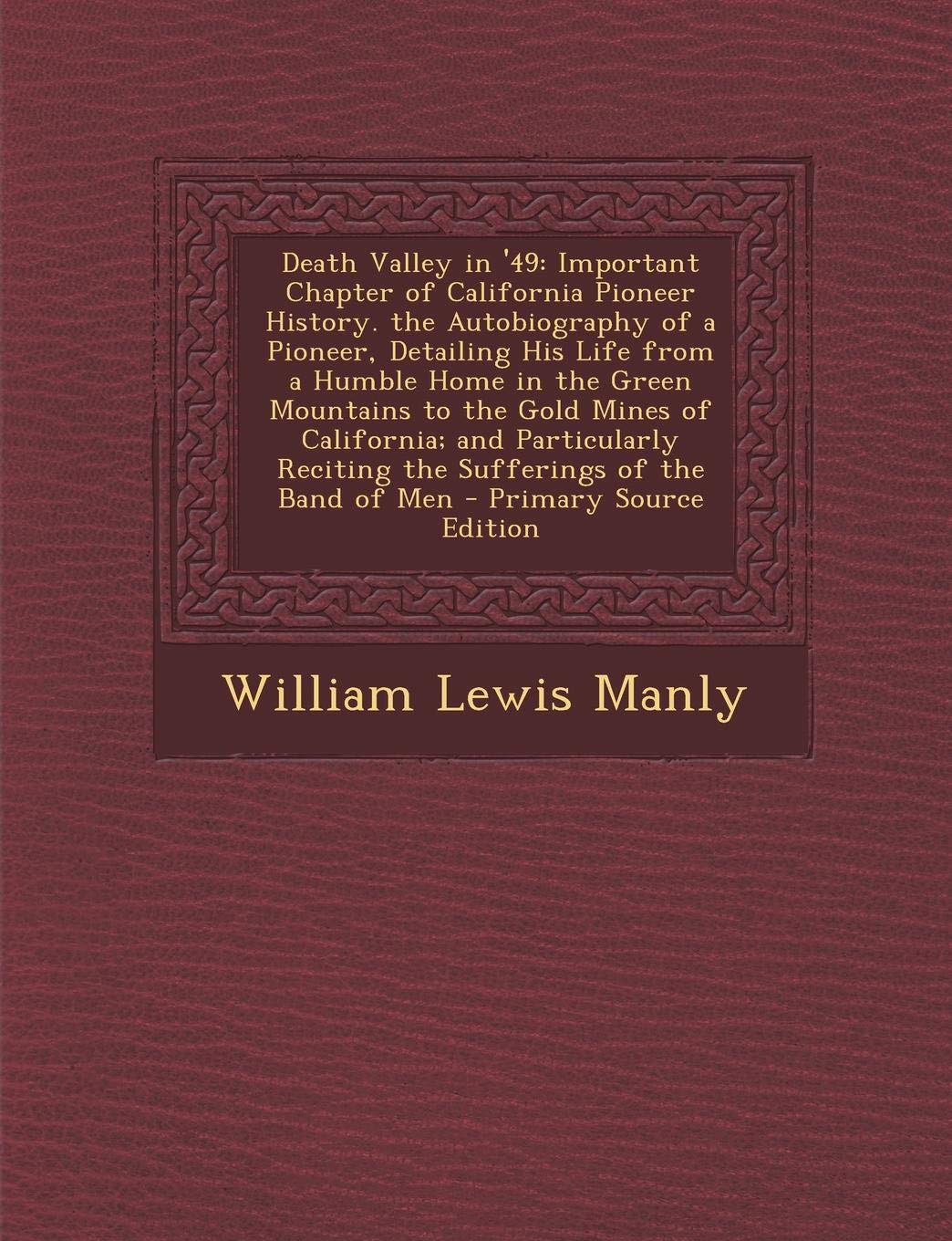 Death Valley in '49: Important Chapter of California Pioneer History. the Autobiography of a Pioneer, Detailing His Life from a Humble Home in the ... Reciting the Sufferings of the Band of Men Memories