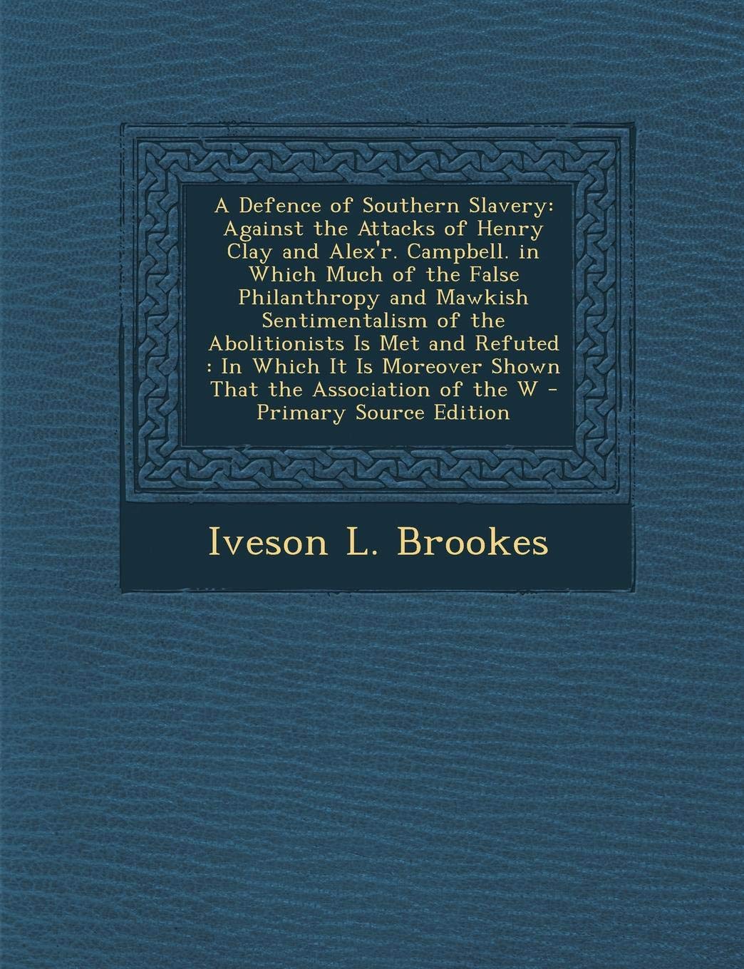 A Defence of Southern Slavery: Against the Attacks of Henry Clay and Alex'r. Campbell. in Which Much of the False Philanthropy and Mawkish ... Moreover Shown That the Association of the W Social Sciences