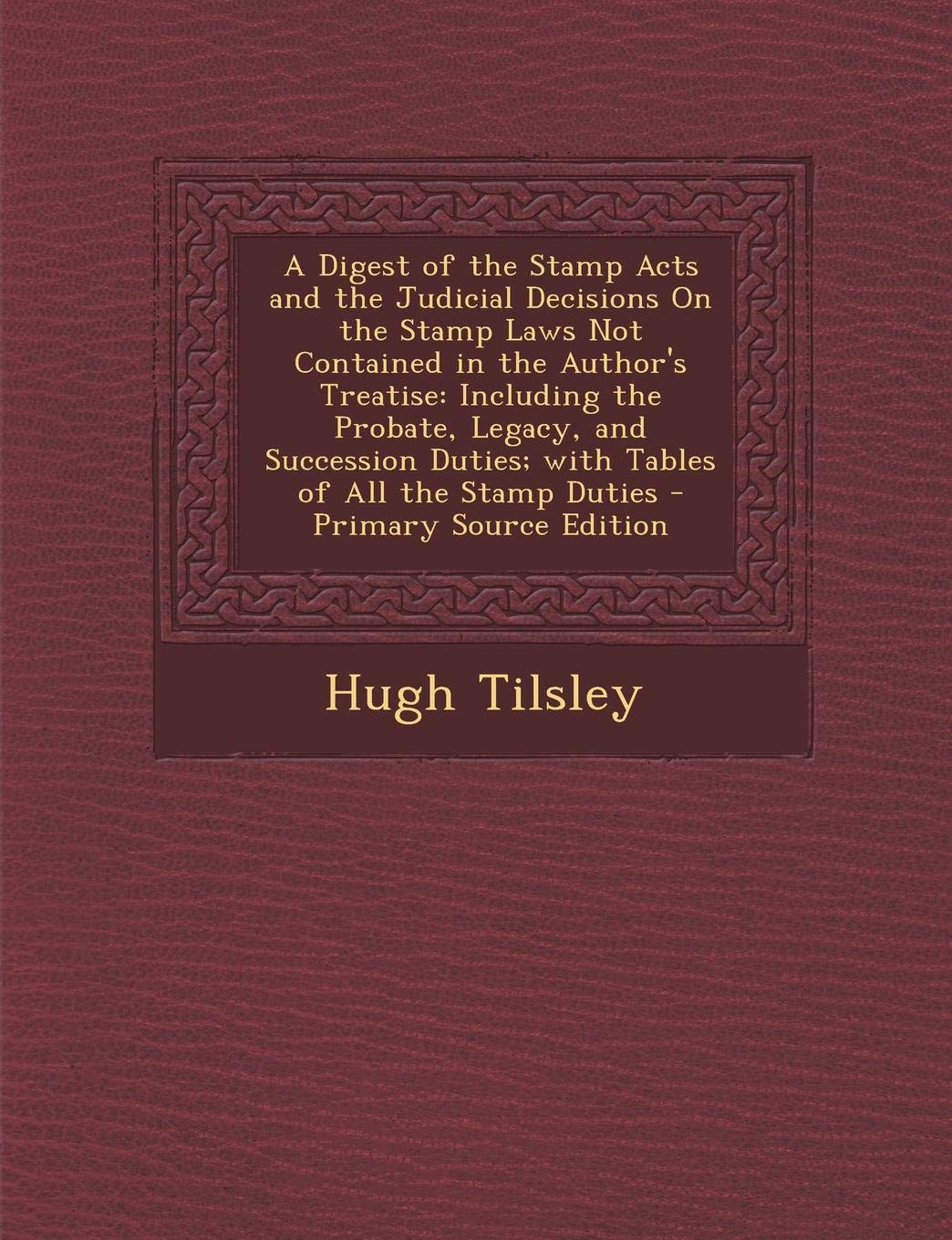 A Digest of the Stamp Acts and the Judicial Decisions on the Stamp Laws Not Contained in the Author's Treatise: Including the Probate, Legacy, and ... Duties; With Tables of All the Stamp Duties Law