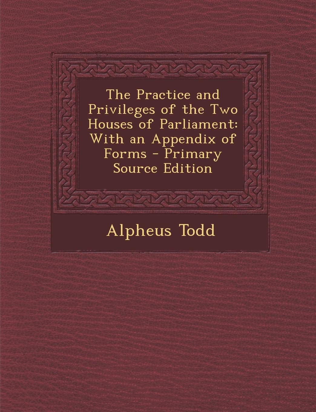 The Practice and Privileges of the Two Houses of Parliament: With an Appendix of Forms Politics & History