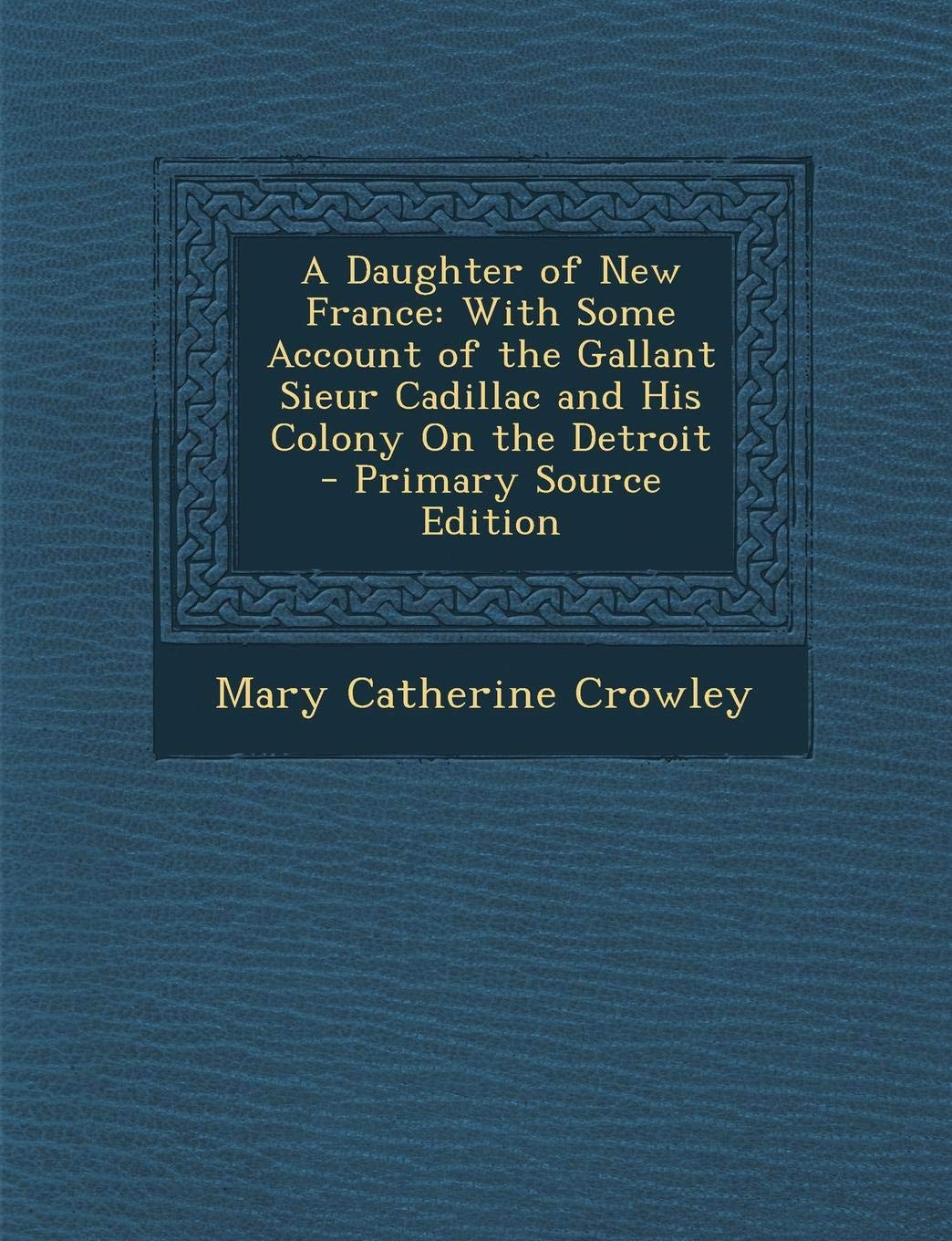 A Daughter of New France: With Some Account of the Gallant Sieur Cadillac and His Colony on the Detroit Contemporary literature Books