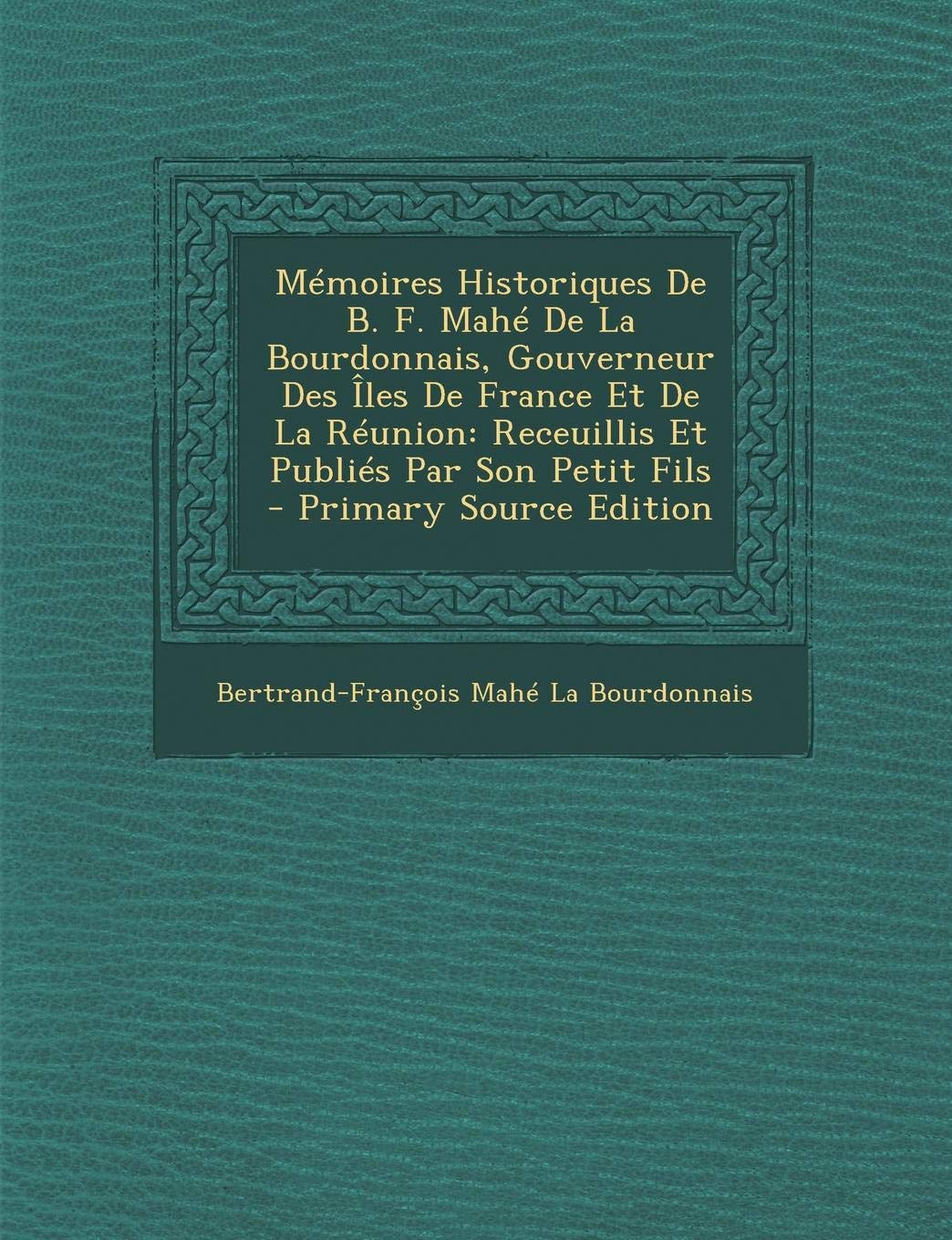 Memoires Historiques de B. F. Mahe de La Bourdonnais, Gouverneur Des Iles de France Et de La Reunion: Receuillis Et Publies Par Son Petit Fils Foreign Languages ​​& Dictionaries