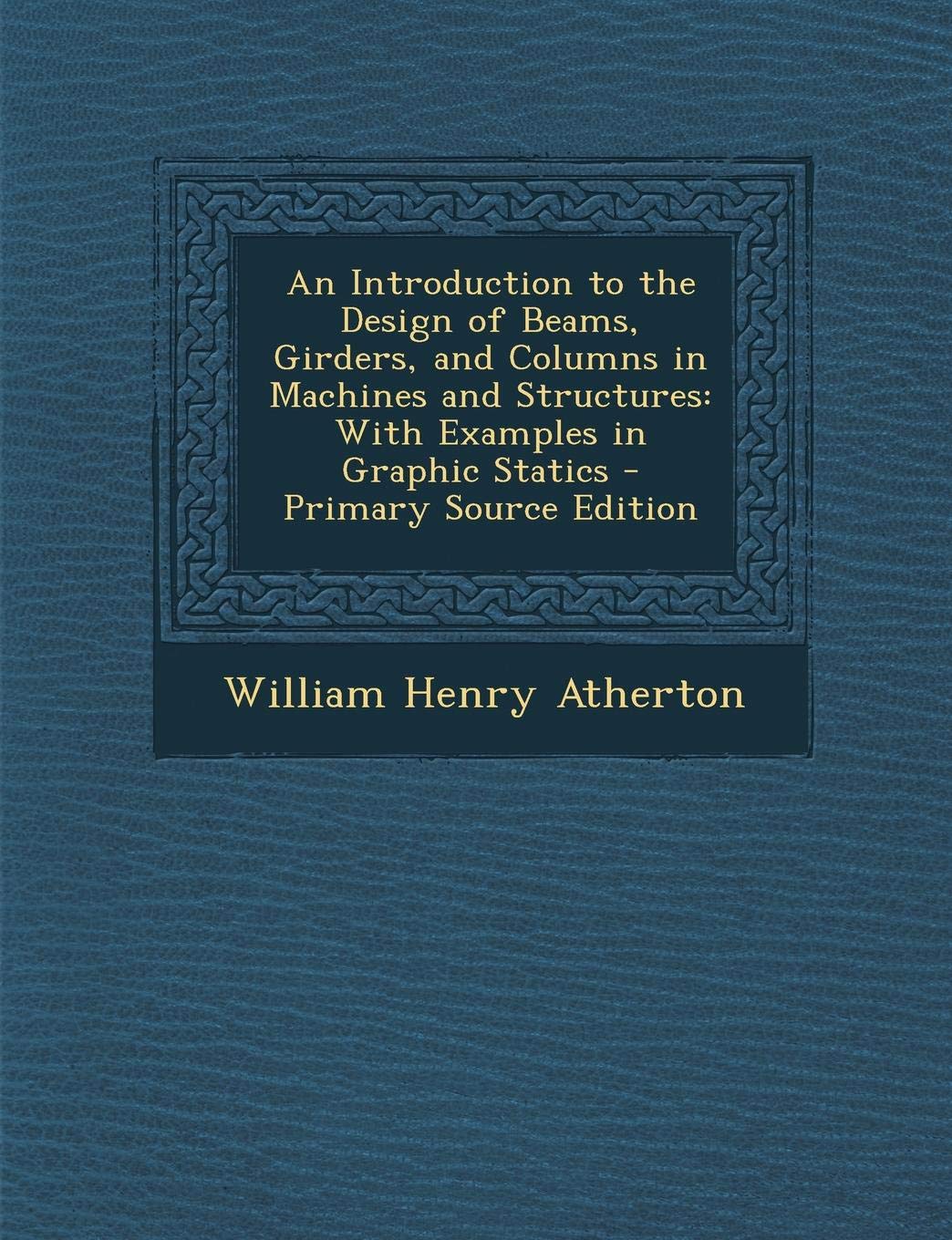 An Introduction to the Design of Beams, Girders, and Columns in Machines and Structures: With Examples in Graphic Statics Business & Technology
