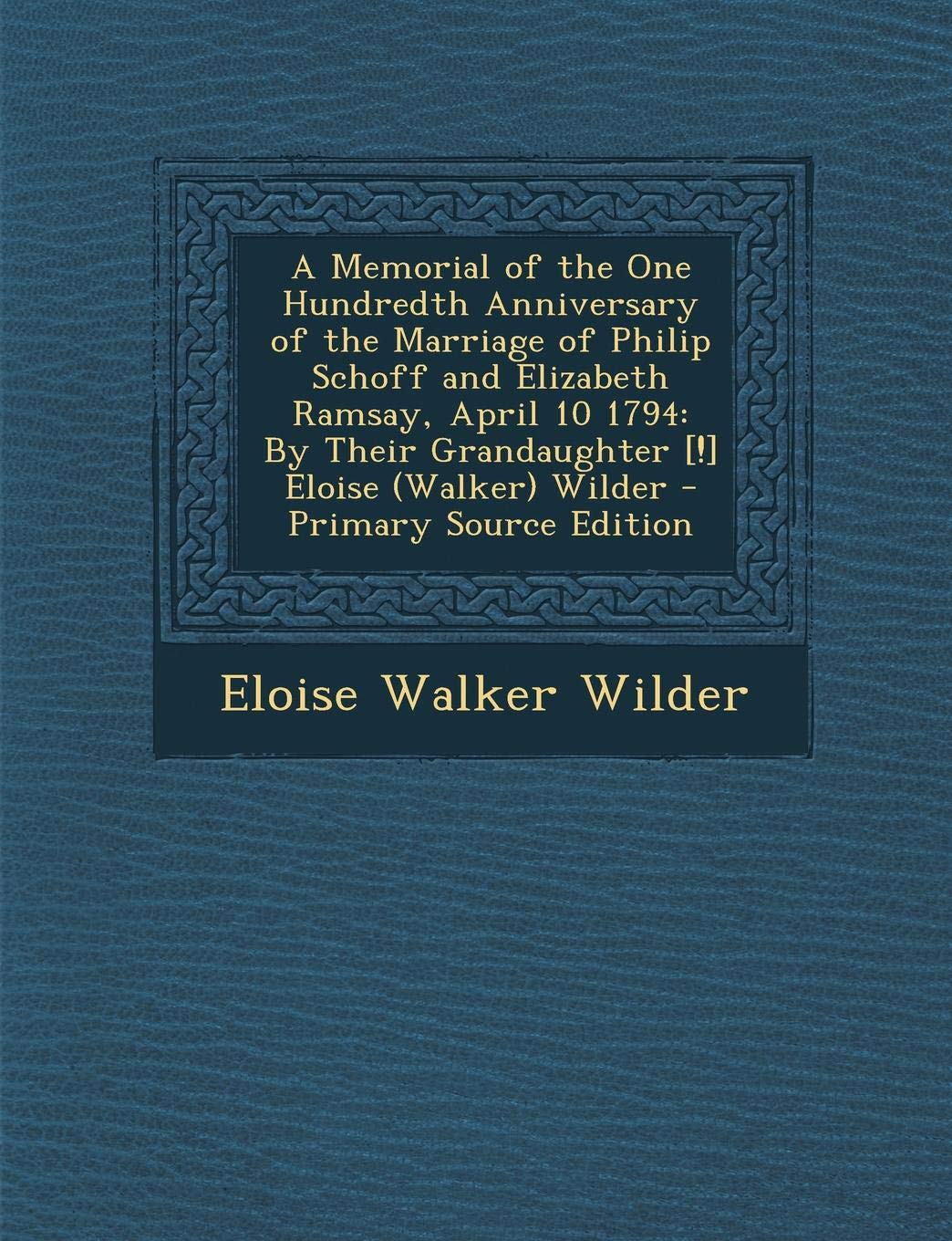 A Memorial of the One Hundredth Anniversary of the Marriage of Philip Schoff and Elizabeth Ramsay, April 10 1794: By Their Grandaughter Eloise (Walker) Wilder Politics & History