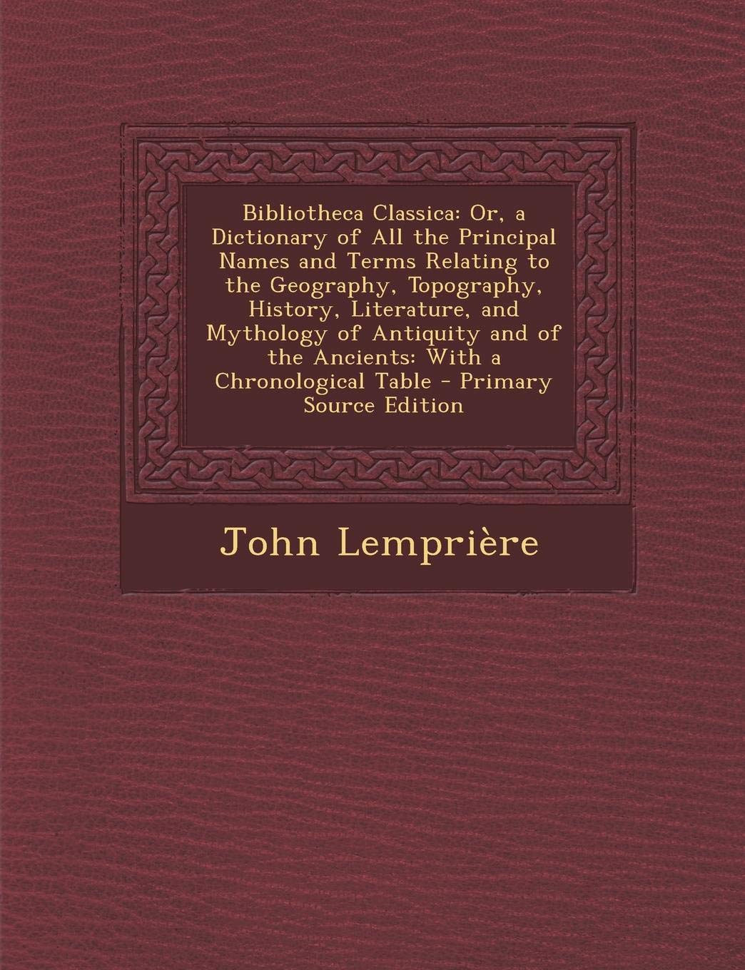 Bibliotheca Classica: Or, a Dictionary of All the Principal Names and Terms Relating to the Geography, Topography, History, Literature, and Mythology ... of the Ancients: With a Chronological Table Reference Books