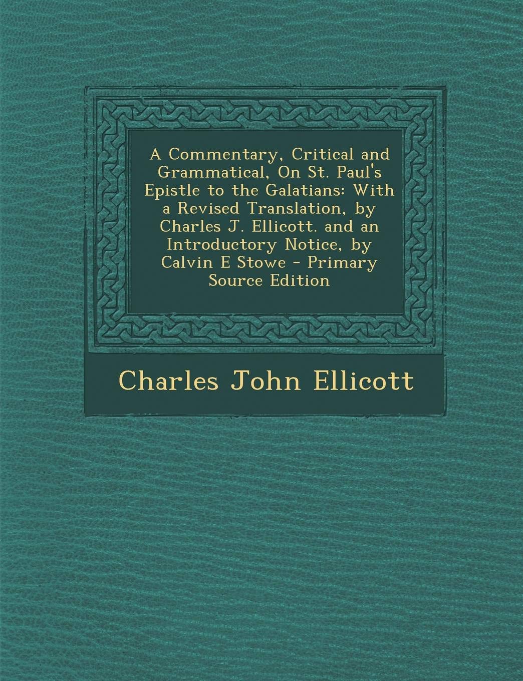 A Commentary, Critical and Grammatical, on St. Paul's Epistle to the Galatians: With a Revised Translation, by Charles J. Ellicott. and an Introductory Notice, by Calvin E Stowe Politics & History