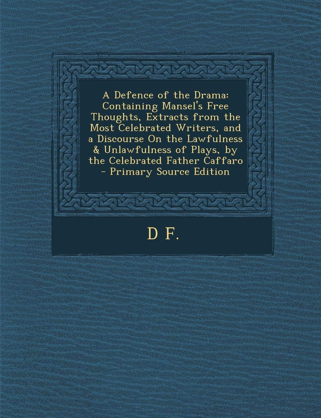 A Defence of the Drama: Containing Mansel's Free Thoughts, Extracts from the Most Celebrated Writers, and a Discourse on the Lawfulness & Unlawfulness of Plays, by the Celebrated Father Caffaro Contemporary literature Books
